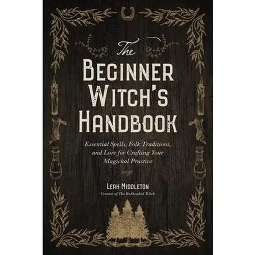 The Beginner Witch's Handbook: Essential Spells, Folk Traditions, and Lore for Crafting Your Magickal Practice -- Leah Middleton
