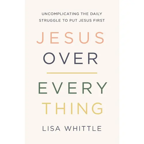 Jesus Over Everything: Uncomplicating the Daily Struggle to Put Jesus First by Lisa Whittle [Paperback Book]
