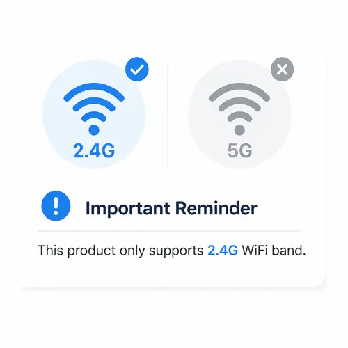【Attention】This product only supports 2.4G WI-FI. Please select a Wi-Fi network without the 5G suffix when choosing a network to connect to. If you encounter any problems, please contact customer service.